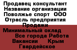 Продавец-консультант › Название организации ­ Поволжье-спорт, ООО › Отрасль предприятия ­ Продажи › Минимальный оклад ­ 40 000 - Все города Работа » Вакансии   . Крым,Гвардейское